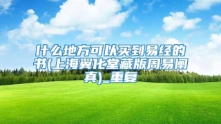 什么地方可以买到易经的书(上海翼化堂藏版周易阐真)_重复