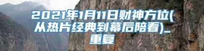 2021年1月11日财神方位(从热片经典到幕后陪看)_重复