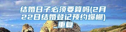 结婚日子必须要算吗(2月22日结婚登记预约爆棚)_重复