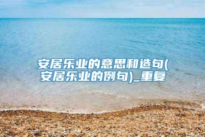 安居乐业的意思和造句(安居乐业的例句)_重复