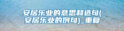 安居乐业的意思和造句(安居乐业的例句)_重复