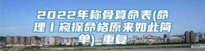 2022年称骨算命表(命理丨窥探命格原来如此简单)_重复
