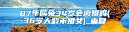 87年属兔34岁会离婚吗(36岁大龄未婚女)_重复