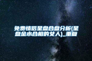 免费情侣星盘合盘分析(星盘金水合相的女人)_重复