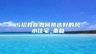 5招教你如何挑选好的风水住宅_重复