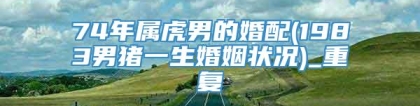 74年属虎男的婚配(1983男猪一生婚姻状况)_重复