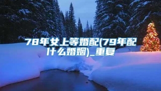 78年女上等婚配(79年配什么婚姻)_重复