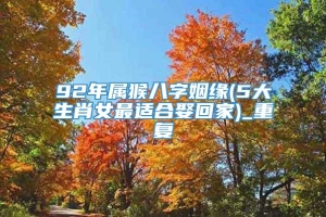 92年属猴八字姻缘(5大生肖女最适合娶回家)_重复