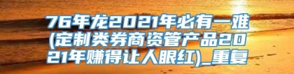 76年龙2021年必有一难(定制类券商资管产品2021年赚得让人眼红)_重复