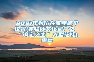 2021年财位在家里哪个位置(非物质文化遗产之“镇宅之宝”大型花钱)_重复