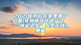 2021年财位在家里哪个位置(非物质文化遗产之“镇宅之宝”大型花钱)_重复