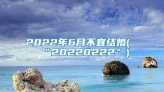 2022年6月不宜结婚(“20220222”)