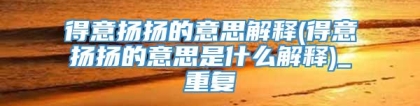 得意扬扬的意思解释(得意扬扬的意思是什么解释)_重复