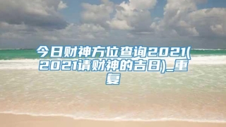 今日财神方位查询2021(2021请财神的吉日)_重复