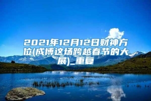 2021年12月12日财神方位(成博这场跨越春节的大展)_重复