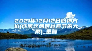 2021年12月12日财神方位(成博这场跨越春节的大展)_重复
