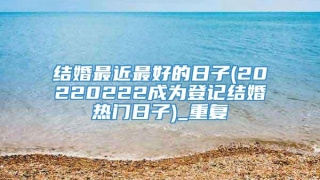 结婚最近最好的日子(20220222成为登记结婚热门日子)_重复
