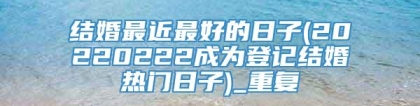 结婚最近最好的日子(20220222成为登记结婚热门日子)_重复