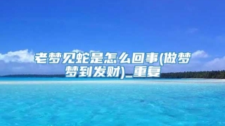 老梦见蛇是怎么回事(做梦梦到发财)_重复