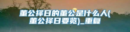 董公择日的董公是什么人(董公择日要览)_重复