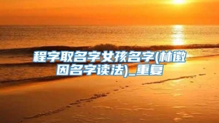 程字取名字女孩名字(林徽因名字读法)_重复