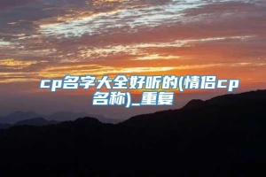 cp名字大全好听的(情侣cp名称)_重复