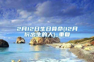 2月12日生日算命(12月份出生的人)_重复