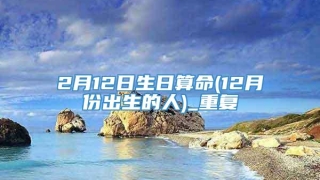 2月12日生日算命(12月份出生的人)_重复