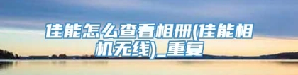 佳能怎么查看相册(佳能相机无线)_重复