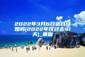 2022年3月6日适合结婚吗(2022年仅过去41天)_重复