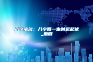 八字笔名：八字看一生财运起伏_重复