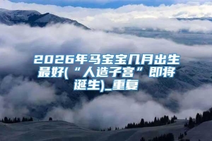 2026年马宝宝几月出生最好(“人造子宫”即将诞生)_重复