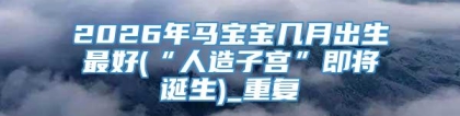 2026年马宝宝几月出生最好(“人造子宫”即将诞生)_重复