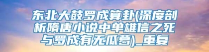 东北大鼓罗成算卦(深度剖析隋唐小说中单雄信之死与罗成有无瓜葛)_重复