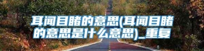 耳闻目睹的意思(耳闻目睹的意思是什么意思)_重复