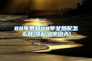 88年男和88年女婚配怎么样(顶起了半边天)