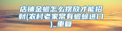 店铺金蟾怎么摆放才能招财(农村老家常有蟾蜍进门)_重复