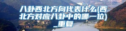 八卦西北方向代表什么(西北方对应八卦中的哪一位)_重复