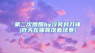 第二次婚姻by冷笑对刀锋(昨天在体育馆看球赛)