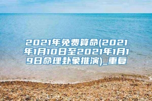 2021年免费算命(2021年1月10日至2021年1月19日命理卦象推演)_重复