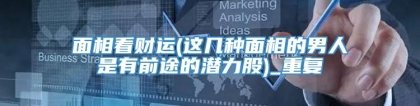 面相看财运(这几种面相的男人是有前途的潜力股)_重复
