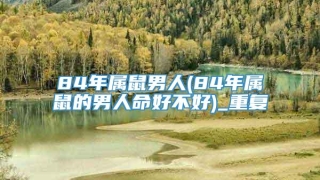 84年属鼠男人(84年属鼠的男人命好不好)_重复