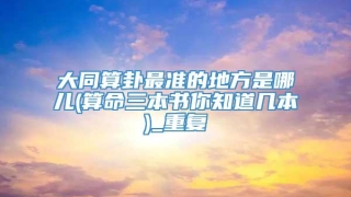 大同算卦最准的地方是哪儿(算命三本书你知道几本)_重复