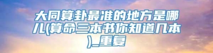 大同算卦最准的地方是哪儿(算命三本书你知道几本)_重复