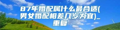 87年婚配属什么最合适(男女婚配相差几岁为宜)_重复