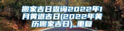 搬家吉日查询2022年1月黄道吉日(2022年黄历搬家吉日)_重复