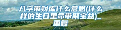 八字带财库什么意思(什么样的生日里命带聚宝盆)_重复