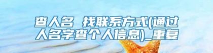 查人名 找联系方式(通过人名字查个人信息)_重复