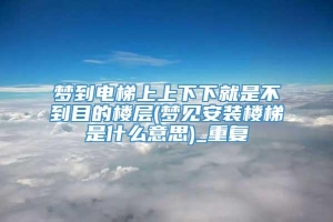 梦到电梯上上下下就是不到目的楼层(梦见安装楼梯是什么意思)_重复