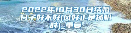 2022年10月30日结婚日子好不好(风好正是扬帆时)_重复